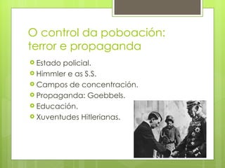 O control da poboación:
terror e propaganda
 Estadopolicial.
 Himmler e as S.S.
 Campos de concentración.
 Propaganda: Goebbels.
 Educación.
 Xuventudes Hitlerianas.
 