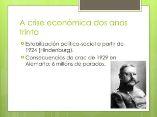 A crise económica dos anos
trinta
 Estabilización
               política-social a partir de
  1924 (Hindenburg).
 Consecuencias do crac de 1929 en
  Alemaña: 6 millóns de parados.
 