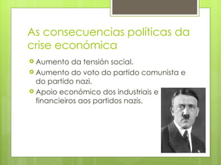 As consecuencias políticas da
crise económica
 Aumento    da tensión social.
 Aumento do voto do partido comunista e
  do partido nazi.
 Apoio económico dos industriais e
  financieiros aos partidos nazis.
 