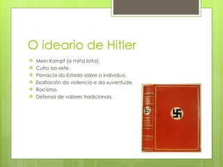 O ideario de Hitler
   Mein Kampf (a miña loita).
   Culto ao xefe.
   Primacía do Estado sobre o individuo.
   Exaltación da violencia e da xuventude.
   Racismo.
   Defensa de valores tradicionais.
 