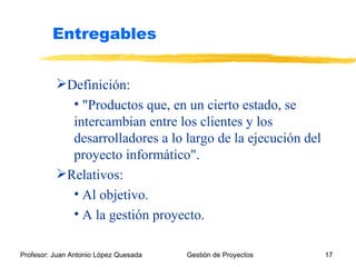 Entregables Definición: "Productos que, en un cierto estado, se intercambian entre los clientes y los desarrolladores a lo largo de la ejecución del proyecto informático". Relativos: Al objetivo. A la gestión proyecto. 