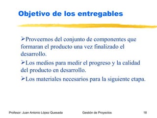 Objetivo de los entregables Proveernos del conjunto de componentes que formaran el producto una vez finalizado el desarrollo. Los medios para medir el progreso y la calidad del producto en desarrollo. Los materiales necesarios para la siguiente etapa. 