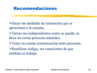 Hacer las unidades de estimación que se aproximen a la semana. Tareas tan independientes como se pueda, es decir no cortar procesos naturales. Tener en cuenta comunicación entre personas. Reutilizar código, ser conscientes de que también es trabajo. Recomendaciones 