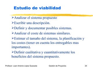 Analizar el sistema propuesto Escribir una descripción. Definir y documentar posibles sistemas. Analizar el coste de sistemas similares. Estimar el tamaño del sistema, la planificación y los costes (tener en cuenta los entregables mas importantes). Definir cualitativa y cuantitativamente los beneficios del sistema propuesto. Estudio de viabilidad 