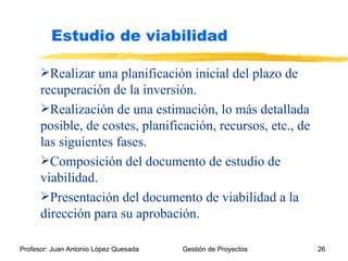 Realizar una planificación inicial del plazo de recuperación de la inversión. Realización de una estimación, lo más detallada posible, de costes, planificación, recursos, etc., de las siguientes fases. Composición del documento de estudio de viabilidad. Presentación del documento de viabilidad a la dirección para su aprobación. Estudio de viabilidad 