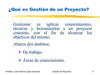 Gestionar es aplicar conocimientos, técnicas y herramientas a un proyecto concreto, con el fin de alcanzar los objetivos del mismo. Abarca dos ámbitos: De trabajo. Áreas de conocimiento. ¿Qué es Gestión de un Proyecto? 