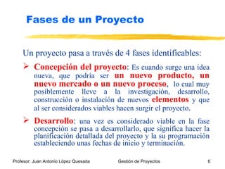 Un proyecto pasa a través de 4 fases identificables: Concepción del proyecto :  Es cuando surge una idea nueva, que podría ser   un nuevo   producto, un nuevo mercado o un nuevo proceso ,  lo cual muy posiblemente lleve a la investigación, desarrollo, construcción o instalación de nuevos   elementos   y que al ser considerados viables hacen surgir el proyecto . Desarrollo :  una vez es considerado viable en la fase concepción se pasa a desarrollarlo, que significa hacer la planificación detallada del proyecto y la su programación estableciendo unas fechas de inicio y terminación. Fases de un Proyecto 