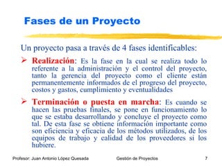 Un proyecto pasa a través de 4 fases identificables: Realización :  Es la fase en la cual se realiza todo lo referente a la administración y el control del proyecto, tanto la gerencia del proyecto como el cliente están permanentemente informados de el progreso del proyecto, costos y gastos, cumplimiento y eventualidades Terminación o puesta en marcha :  Es cuando se hacen las pruebas finales, se pone en funcionamiento lo que se estaba desarrollando y concluye el proyecto como tal. De esta fase se obtiene información importante como son eficiencia y eficacia de los métodos utilizados, de los equipos de trabajo y calidad de los proveedores si los hubiere. Fases de un Proyecto 