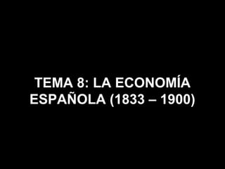 TEMA 8: LA ECONOMÍA
ESPAÑOLA (1833 – 1900)
 