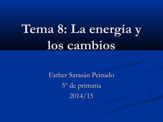 Tema 8: La energía yTema 8: La energía y
los cambioslos cambios
Esther Sarasán PeinadoEsther Sarasán Peinado
5º de primaria5º de primaria
2014/152014/15
 