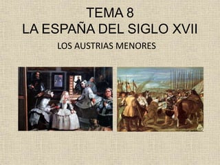 TEMA 8 
LA ESPAÑA DEL SIGLO XVII 
LOS AUSTRIAS MENORES 
 