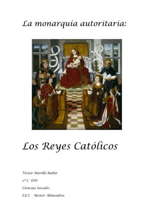 La monarquía autoritaria:




Los Reyes Católicos

Víctor Morillo Rubio

2º C ESO

Ciencias Sociales

I.E.S   Néstor Almendros
 