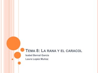 Tema 8: La rana y el caracol Isabel Bernal García Laura Lopéz Muñoz 