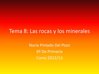 Tema 8: Las rocas y los minerales

        Nuria Pintado Del Pozo
            6º De Primaria
            Curso 2012/13
 