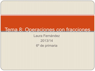 Tema 8: Operaciones con fracciones
Laura Fernández
2013/14
6º de primaria

 