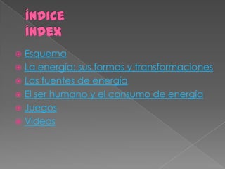  Esquema
 La energía: sus formas y transformaciones
 Las fuentes de energía
 El ser humano y el consumo de energía
 Juegos
 Videos
 