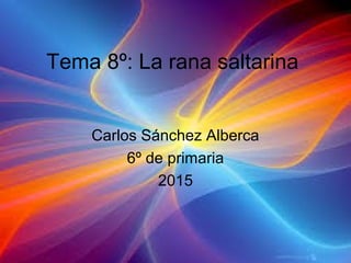 Tema 8º: La rana saltarina
Carlos Sánchez Alberca
6º de primaria
2015
 