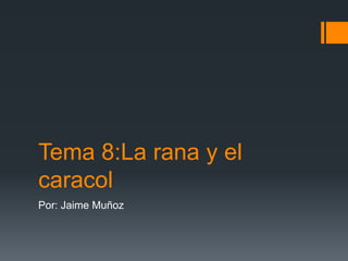 Tema 8:La rana y el
caracol
Por: Jaime Muñoz

 