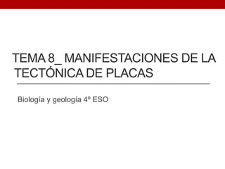 TEMA 8_ MANIFESTACIONES DE LA
TECTÓNICA DE PLACAS
Biología y geología 4º ESO
 