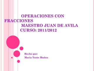 OPERACIONES CON FRACCIONES   MAESTRO JUAN DE AVILA   CURSO: 2011/2012 Hecho por: Maria Yuste Muñoz 