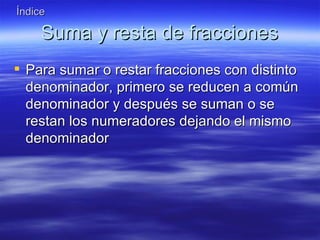 Índice

     Suma y resta de fracciones
 Para sumar o restar fracciones con distinto
  denominador, primero se reducen a común
  denominador y después se suman o se
  restan los numeradores dejando el mismo
  denominador
 