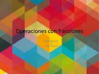 Operaciones con fracciones
Pilar Calcerrada
6º
Curso 2013/14

 