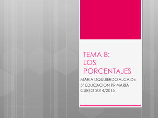 TEMA 8:
LOS
PORCENTAJES
MARIA IZQUUIERDO ALCAIDE
5º EDUCACION PRIMARIA
CURSO 2014/2015
 
