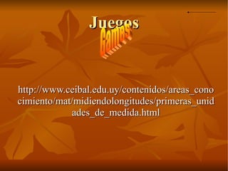 Juegos http://www.ceibal.edu.uy/contenidos/areas_conocimiento/mat/midiendolongitudes/primeras_unidades_de_medida.html Games 