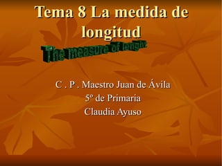 Tema 8 La medida de longitud C . P . Maestro Juan de Ávila 5º de Primaria Claudia Ayuso The measure of lenght 