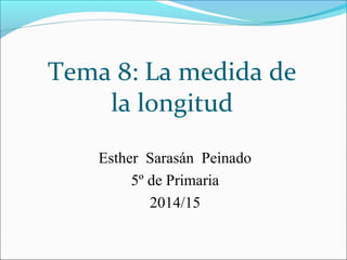 Tema 8: La medida de
la longitud
Esther Sarasán Peinado
5º de Primaria
2014/15

 