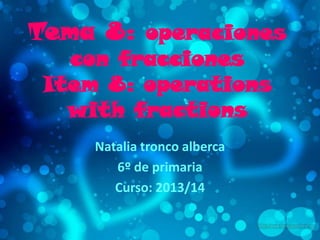 Tema 8: operaciones
con fracciones
Item 8: operations
with fractions
Natalia tronco alberca
6º de primaria
Curso: 2013/14

 
