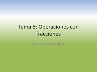 Tema 8: Operaciones con
fracciones
Por: Jaime Muñoz

 