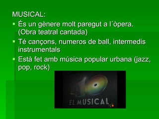 MUSICAL: És un gènere molt paregut a l´òpera. (Obra teatral cantada)   Té cançons, numeros de ball, intermedis instrumentals   Està fet amb música popular urbana (jazz, pop, rock)   