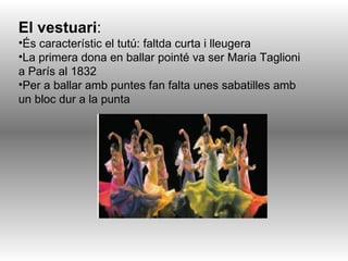 El vestuari : És característic el tutú: faltda curta i lleugera La primera dona en ballar pointé va ser Maria Taglioni a París al 1832 Per a ballar amb puntes fan falta unes sabatilles amb un bloc dur a la punta 