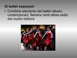 El ballet espanyol:   Combina elements del ballet clàssic, contemporani, flamenc amb altres estils del nostre folklore 