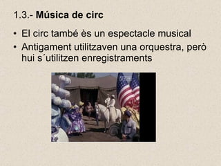 1.3.-  Música de circ   El circ també ès un espectacle musical Antigament utilitzaven una orquestra, però hui s´utilitzen enregistraments 
