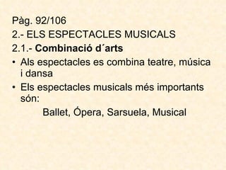 Pàg. 92/106 2.-  ELS ESPECTACLES MUSICALS   2.1.-  Combinació d´arts   Als espectacles es combina teatre, música i dansa Els espectacles musicals més importants són: Ballet, Ópera, Sarsuela, Musical 