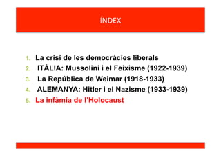 ÍNDEX	
  
1.  La crisi de les democràcies liberals
2.  ITÀLIA: Mussolini i el Feixisme (1922-1939)
3.  La República de Weimar (1918-1933)
4.  ALEMANYA: Hitler i el Nazisme (1933-1939)
5.  La infàmia de l’Holocaust
	
  
	
  
 