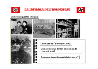 2
Comenta aquestes imatges
Què saps de l holocaust jueu?
Quins objectius tenien els camps de
concentració?
Quina era la política racial dels nazis?
LA INFÀMIA DE L’HOLOCAUST"
 