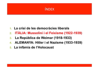 ÍNDEX	
  
1.  La crisi de les democràcies liberals
2.  ITÀLIA: Mussolini i el Feixisme (1922-1939)
3.  La República de Weimar (1918-1933)
4.  ALEMANYA: Hitler i el Nazisme (1933-1939)
5.  La infàmia de l’Holocaust
 