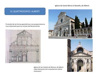 El estudio de las formas geométricas y las proporciones es
muy importante para los artistas del Renacimiento
Iglesia de Santa Maria la Novella, de Alberti
Iglesia de San Andrés de Mantua, de Alberti.
¿Qué elementos de la arquitectura clásica
reconoces?
EL QUATTROCENTO: ALBERTI
 