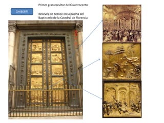 GHIBERTI
Primer gran escultor del Quattrocento
Relieves de bronce en la puerta del
Baptisterio de la Catedral de Florencia
 