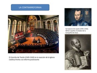 San Ignacio de Loyola (1491-1556).
Militar español, fundador de la
Compañía de Jesús.
El Concilio de Trento (1545-1563) es la reacción de la Iglesia
Católica frente a la reforma protestante
LA CONTRARREFORMA
 