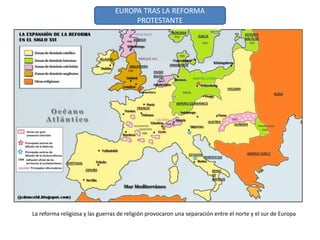 La reforma religiosa y las guerras de religión provocaron una separación entre el norte y el sur de Europa
EUROPA TRAS LA REFORMA
PROTESTANTE
 