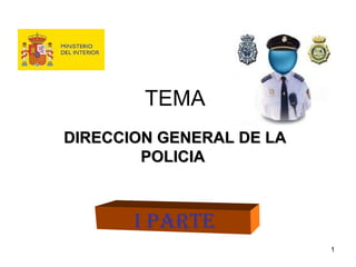 TEMA
DIRECCION GENERAL DE LADIRECCION GENERAL DE LA
POLICIAPOLICIA
I PARTE
1
 