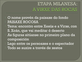  O nome provén da paisaxe do fondo
 PAISAXE ROCOSA
 Tema: encontro entre Xesús e a Virxe, con
S. Xoán, que vai meditar ó deserto
 As figuras sitúanse no primeiro plano da
composición
 Lago entre os persoaxes e o espectador
 Todo se suxire a través de xestos
 
