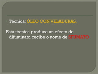  Técnica: ÓLEO CON VELADURAS.
Esta técnica produce un efecto de
difuminato, recibe o nome de SFUMATO
 