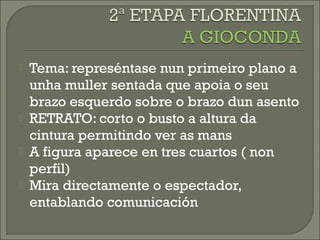  Tema: represéntase nun primeiro plano a
unha muller sentada que apoia o seu
brazo esquerdo sobre o brazo dun asento
 RETRATO: corto o busto a altura da
cintura permitindo ver as mans
 A figura aparece en tres cuartos ( non
perfil)
 Mira directamente o espectador,
entablando comunicación
 