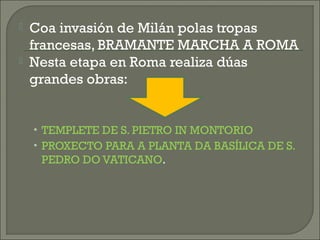  Coa invasión de Milán polas tropas
francesas, BRAMANTE MARCHA A ROMA
 Nesta etapa en Roma realiza dúas
grandes obras:
• TEMPLETE DE S. PIETRO IN MONTORIO
• PROXECTO PARA A PLANTA DA BASÍLICA DE S.
PEDRO DO VATICANO.
 