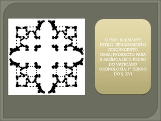 AUTOR: BRAMANTE
ESTILO: RENACEMENTO
CINQUECENTO
OBRA: PROXECTO PARA
A BASÍLICA DE S. PEDRO
DO VATICANO
CRONOLOXÍA:1º TERCIO
DO S. XVI
 